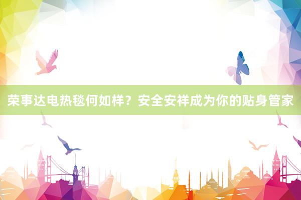 荣事达电热毯何如样？安全安祥成为你的贴身管家