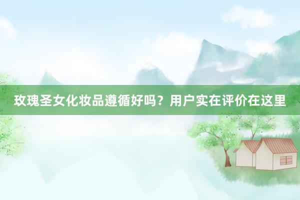 玫瑰圣女化妆品遵循好吗？用户实在评价在这里