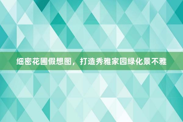 细密花圃假想图，打造秀雅家园绿化景不雅