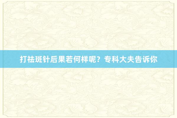 打祛斑针后果若何样呢？专科大夫告诉你