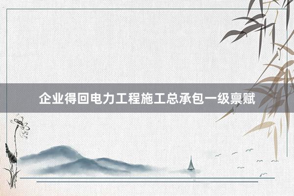 企业得回电力工程施工总承包一级禀赋
