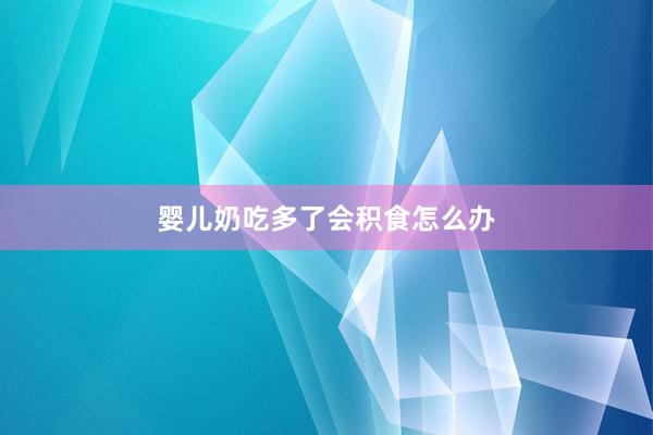 婴儿奶吃多了会积食怎么办
