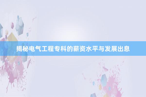 揭秘电气工程专科的薪资水平与发展出息