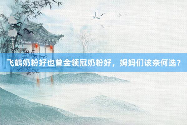 飞鹤奶粉好也曾金领冠奶粉好，姆妈们该奈何选？