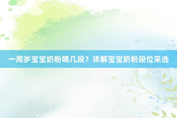 一周岁宝宝奶粉喝几段？详解宝宝奶粉段位采选