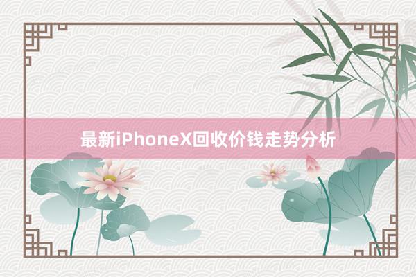 最新iPhoneX回收价钱走势分析