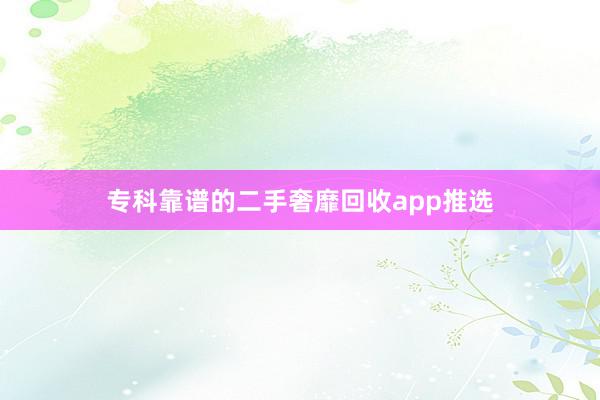 专科靠谱的二手奢靡回收app推选